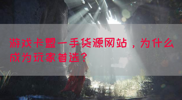 游戏卡盟一手货源网站，为什么成为玩家首选？