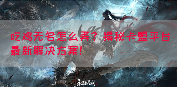 吃鸡无名怎么弄？揭秘卡盟平台最新解决方案！