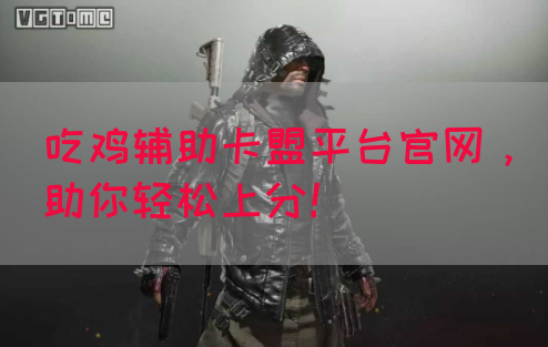 吃鸡辅助卡盟平台官网，助你轻松上分！