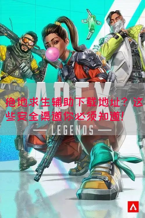 绝地求生辅助下载地址？这些安全渠道你必须知道！