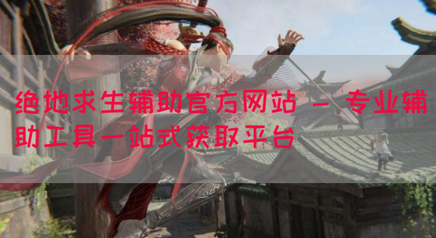 绝地求生辅助官方网站 - 专业辅助工具一站式获取平台