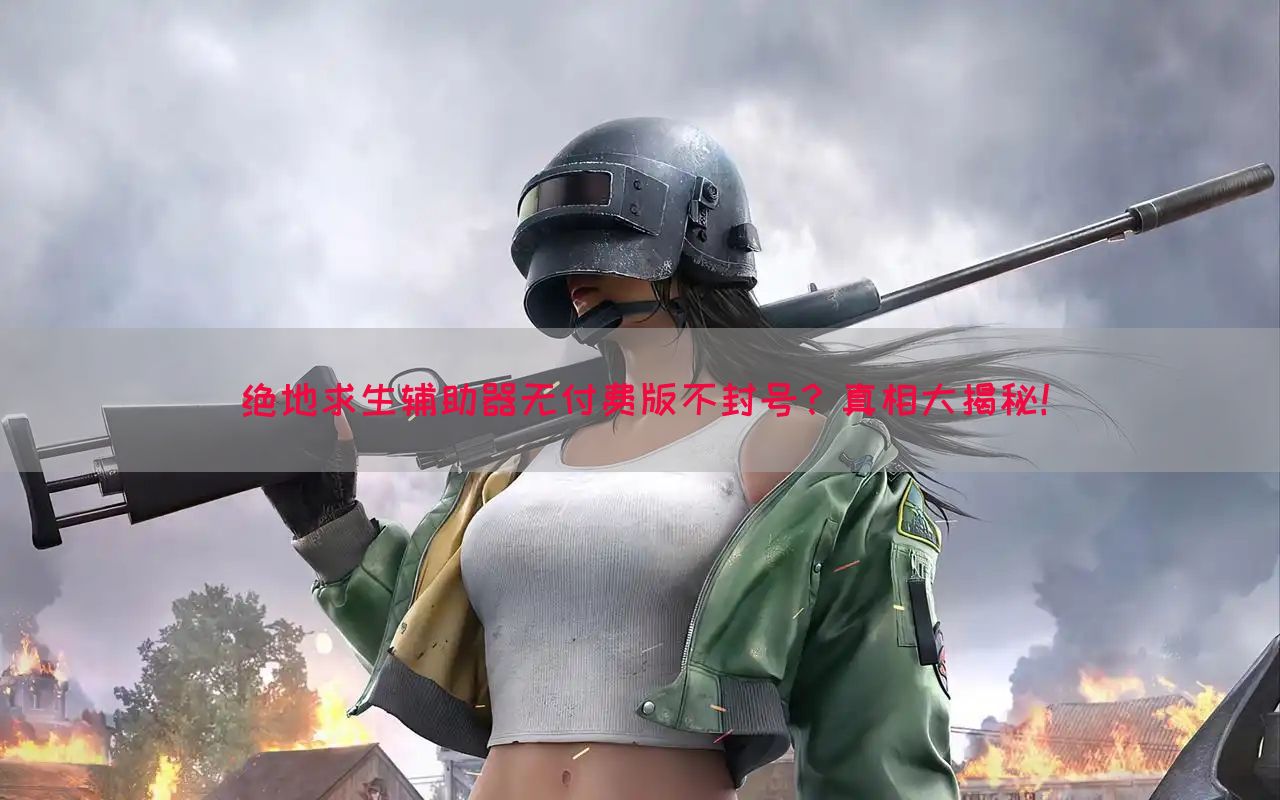 绝地求生辅助器无付费版不封号？真相大揭秘！