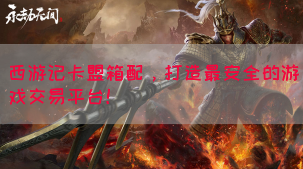 西游记卡盟箱配，打造最安全的游戏交易平台！