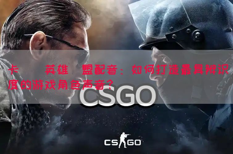 卡爾瑪英雄聯盟配音：如何打造最具辨识度的游戏角色声音？