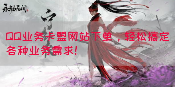 QQ业务卡盟网站下单，轻松搞定各种业务需求！