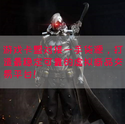游戏卡盟对接一手货源，打造最稳定可靠的虚拟商品交易平台！