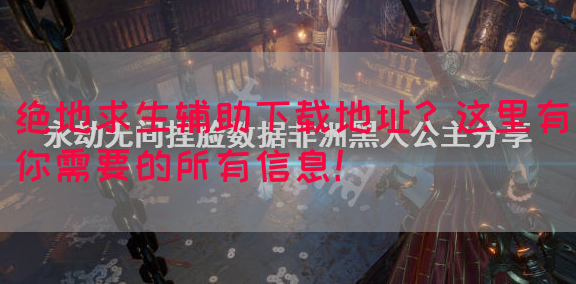 绝地求生辅助下载地址？这里有你需要的所有信息！