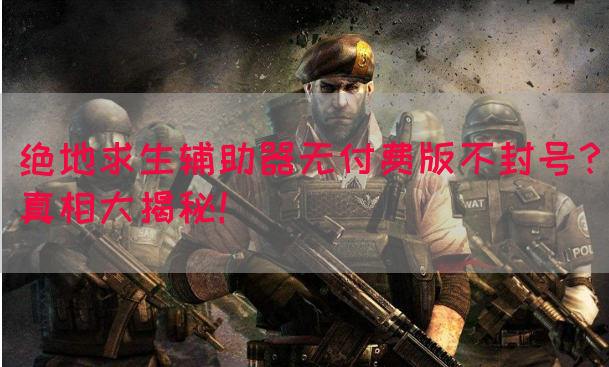 绝地求生辅助器无付费版不封号？真相大揭秘！