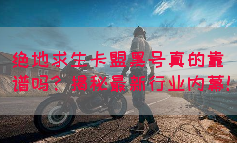 绝地求生卡盟黑号真的靠谱吗？揭秘最新行业内幕！