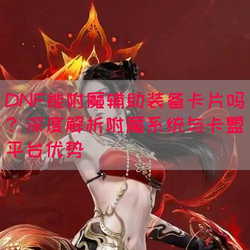 DNF能附魔辅助装备卡片吗？深度解析附魔系统与卡盟平台优势