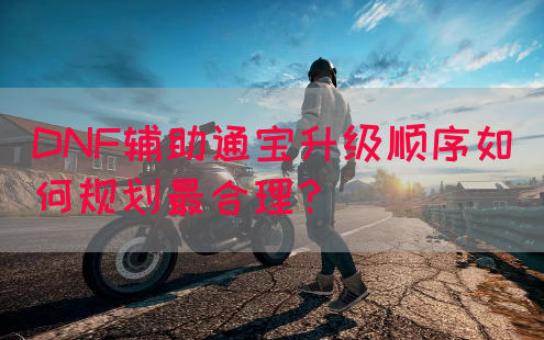 DNF辅助通宝升级顺序如何规划最合理？