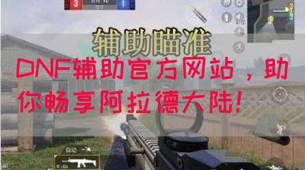 DNF辅助官方网站，助你畅享阿拉德大陆！