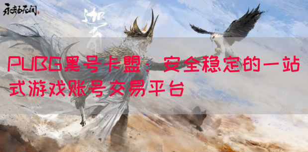 PUBG黑号卡盟：安全稳定的一站式游戏账号交易平台