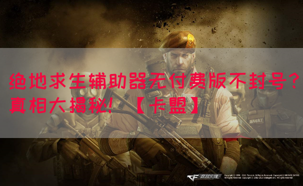 绝地求生辅助器无付费版不封号？真相大揭秘！【卡盟】
