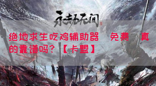 绝地求生吃鸡辅助器(免费)真的靠谱吗？【卡盟】