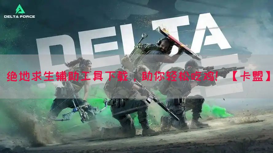 绝地求生辅助工具下载，助你轻松吃鸡！【卡盟】