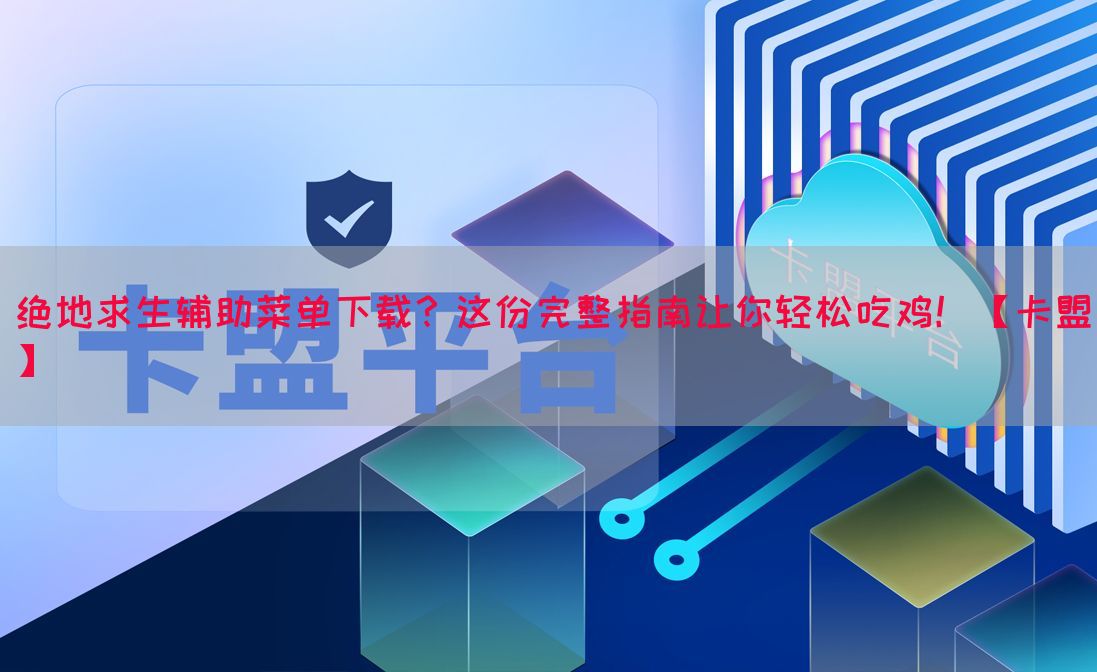 绝地求生辅助菜单下载？这份完整指南让你轻松吃鸡！【卡盟】