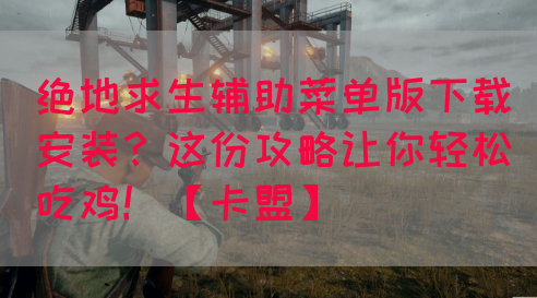 绝地求生辅助菜单版下载安装？这份攻略让你轻松吃鸡！【卡盟】