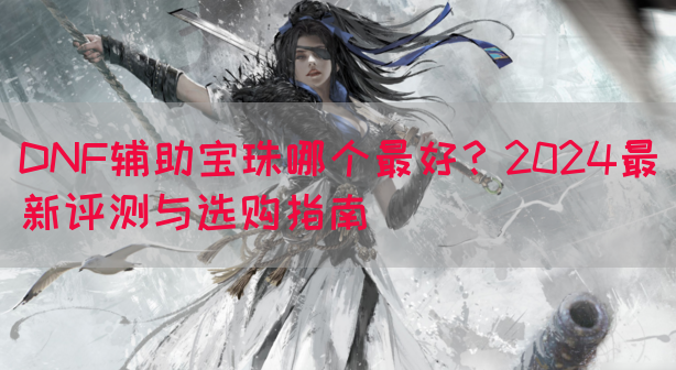 DNF辅助宝珠哪个最好？2024最新评测与选购指南