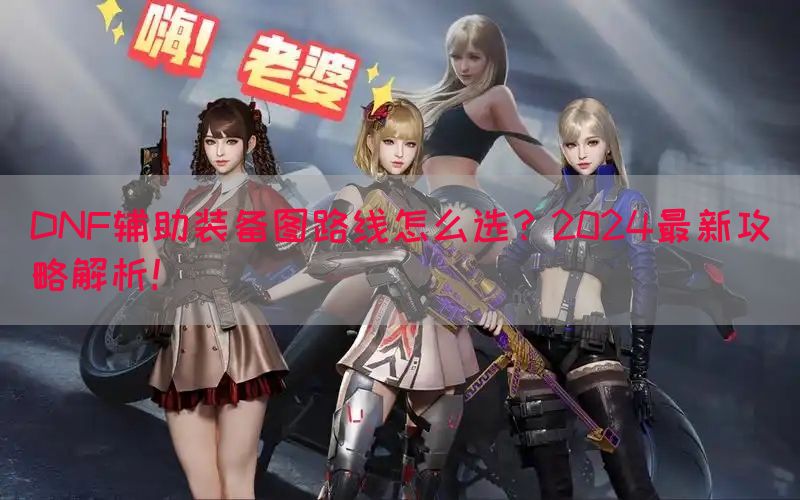 DNF辅助装备图路线怎么选？2024最新攻略解析！