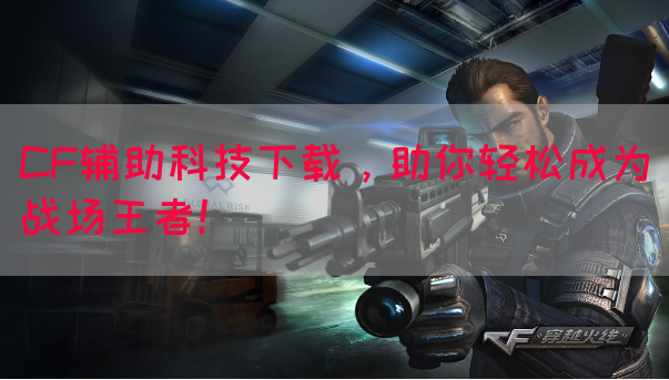 CF辅助科技下载，助你轻松成为战场王者！