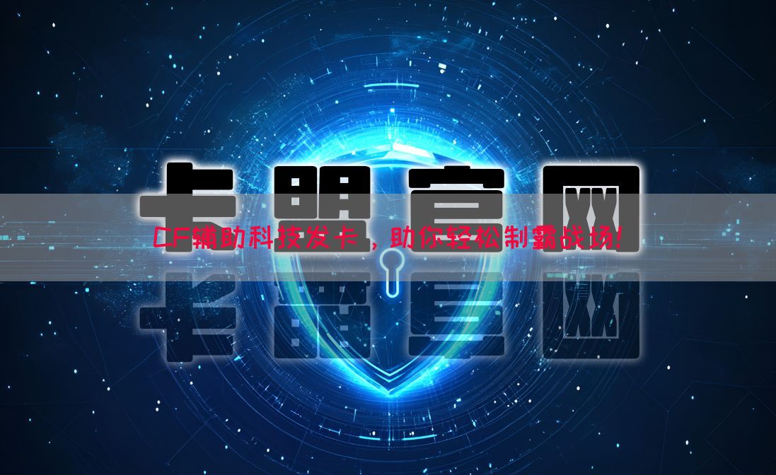 CF辅助科技发卡，助你轻松制霸战场！