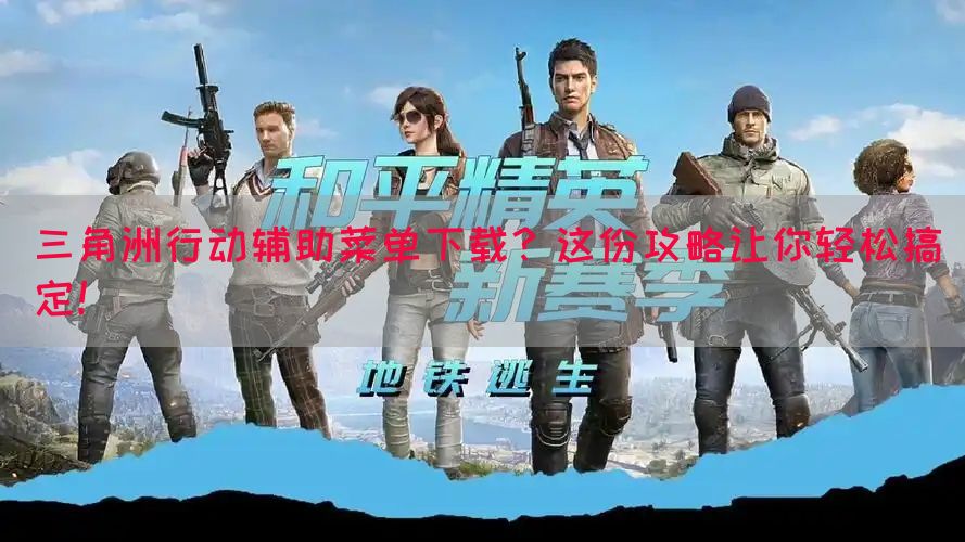 三角洲行动辅助菜单下载？这份攻略让你轻松搞定！