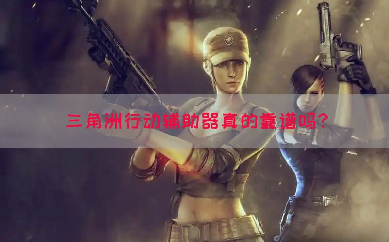 三角洲行动辅助器真的靠谱吗？