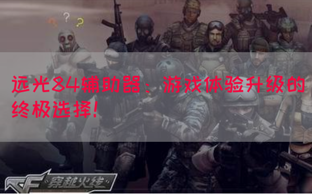 远光84辅助器：游戏体验升级的终极选择！