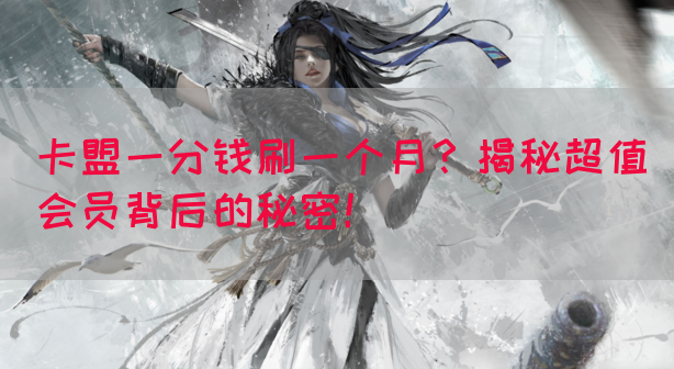 卡盟一分钱刷一个月？揭秘超值会员背后的秘密！
