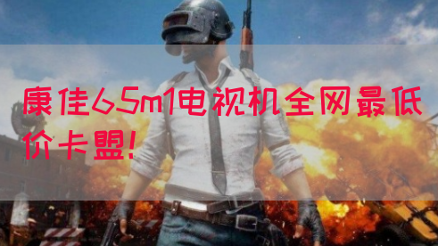 康佳65m1电视机全网最低价卡盟！