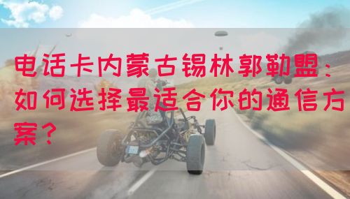 电话卡内蒙古锡林郭勒盟：如何选择最适合你的通信方案？