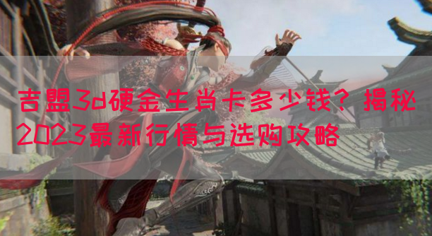 吉盟3d硬金生肖卡多少钱？揭秘2023最新行情与选购攻略