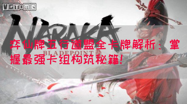 弈仙牌五行道盟全卡牌解析：掌握最强卡组构筑秘籍！