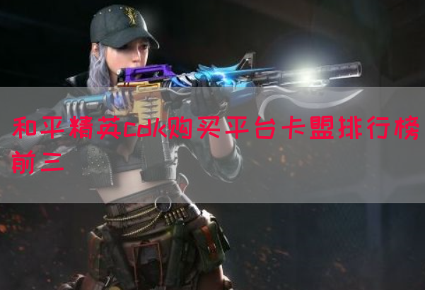 和平精英cdk购买平台卡盟排行榜前三