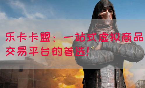 乐卡卡盟：一站式虚拟商品交易平台的首选！