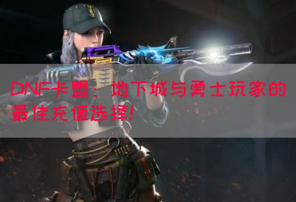 DNF卡盟：地下城与勇士玩家的最佳充值选择！