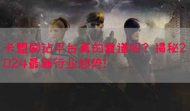 卡盟刷钻平台真的靠谱吗？揭秘2024最新行业趋势！