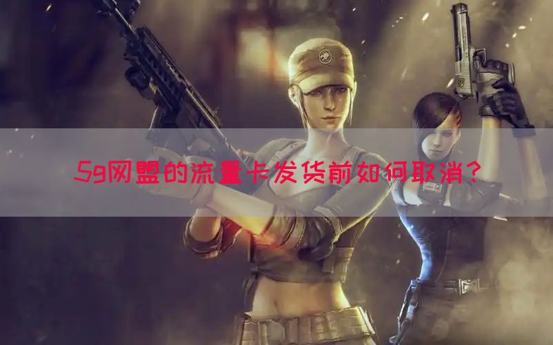 5g网盟的流量卡发货前如何取消？