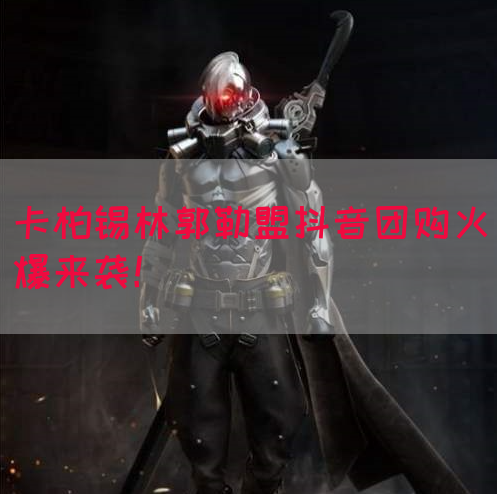 卡柏锡林郭勒盟抖音团购火爆来袭！