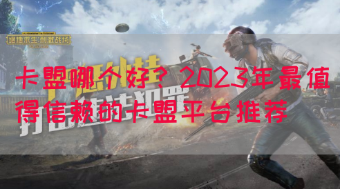 卡盟哪个好？2023年最值得信赖的卡盟平台推荐