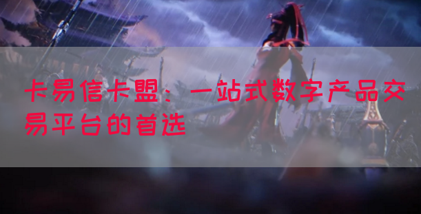 卡易信卡盟：一站式数字产品交易平台的首选