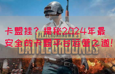 卡盟挂？揭秘2024年最安全的卡盟平台运营之道！