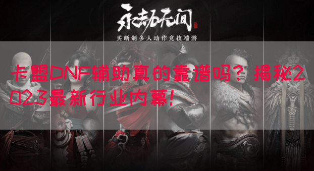 卡盟DNF辅助真的靠谱吗？揭秘2023最新行业内幕！