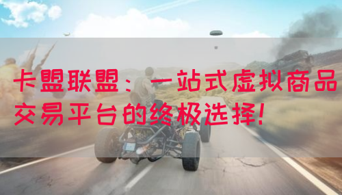 卡盟联盟：一站式虚拟商品交易平台的终极选择！