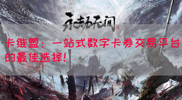 卡维盟：一站式数字卡券交易平台的最佳选择！