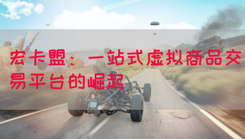宏卡盟：一站式虚拟商品交易平台的崛起