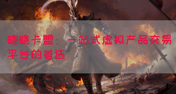 晓晓卡盟：一站式虚拟产品交易平台的首选