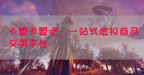 卡盟卡盟吧：一站式虚拟商品交易平台