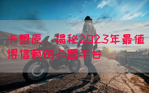 卡盟原：揭秘2023年最值得信赖的卡盟平台